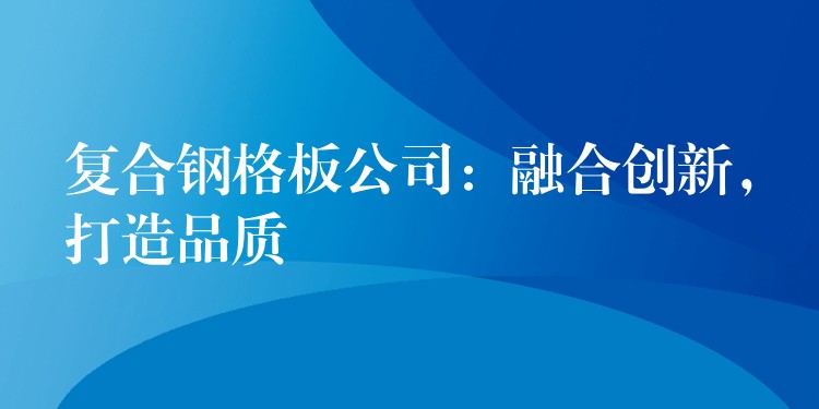 复合钢格板公司:融合创新,打造品质 复合钢格板公司:融合创新,打造品质
