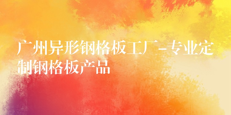 广州异形钢格板工厂-专业定制钢格板产品 广州异形钢格板工厂-专业定制钢格板产品