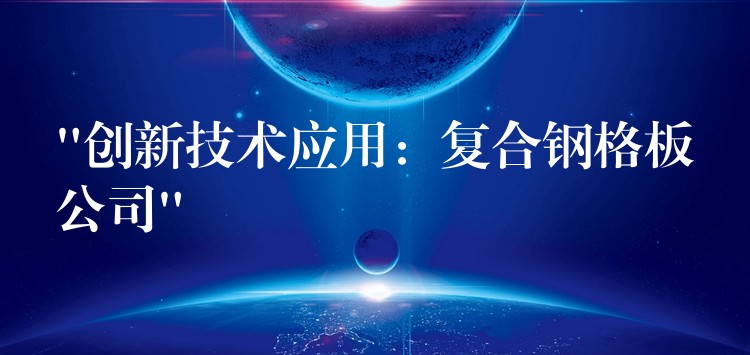 “创新技术应用：复合钢格板公司”