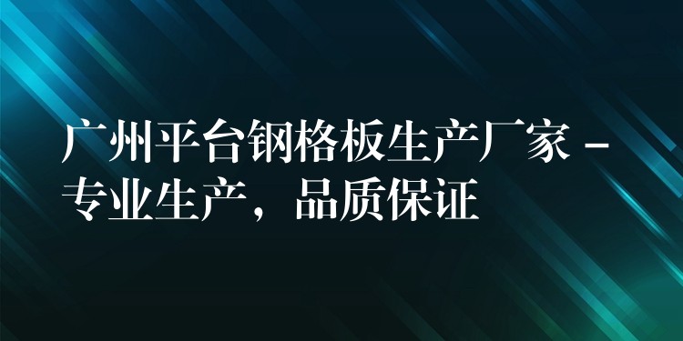 广州平台钢格板生产厂家 – 专业生产，品质保证