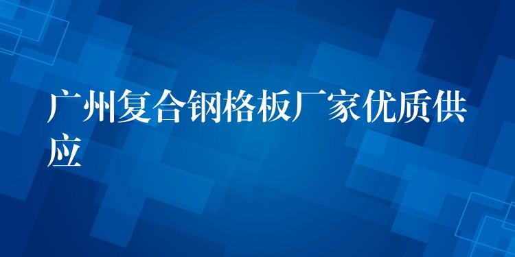 广州复合钢格板厂家优质供应 广州复合钢格板厂家优质供应